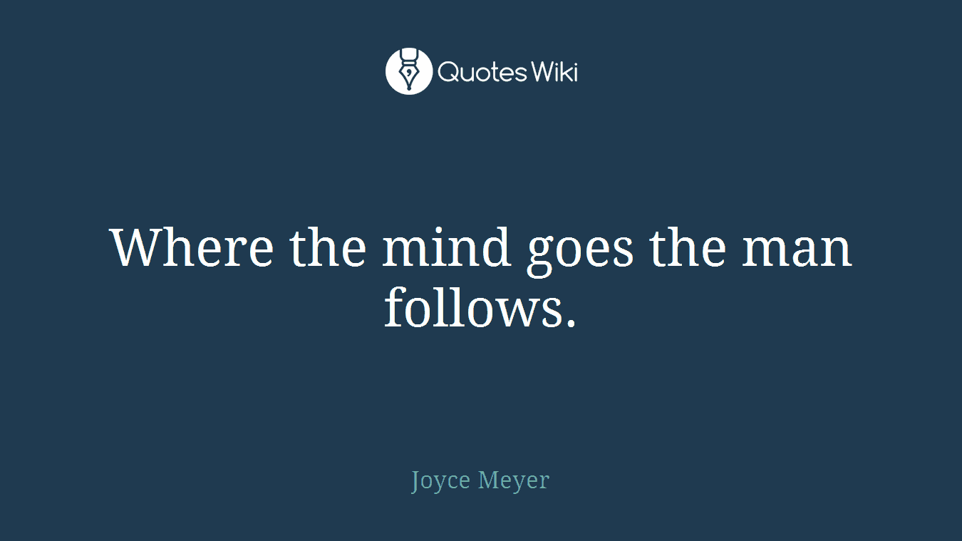 Where the mind goes the man follows.
