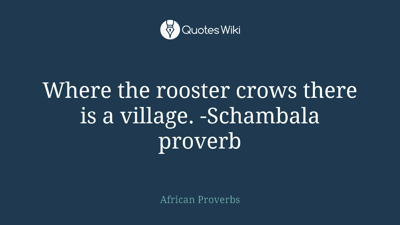 Where the rooster crows there is a village. -Schambala proverb
