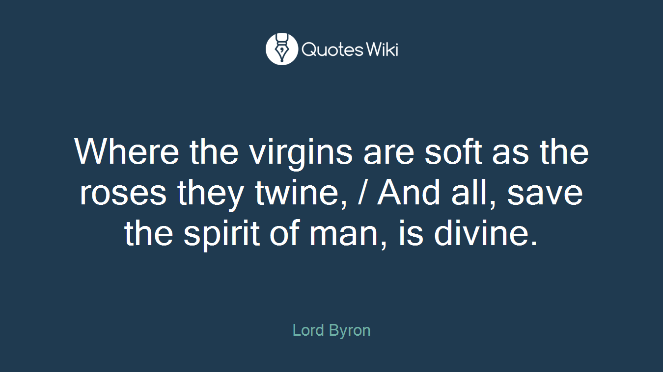 Where the virgins are soft as the roses they twine, / And all, save the spirit of man, is divine.