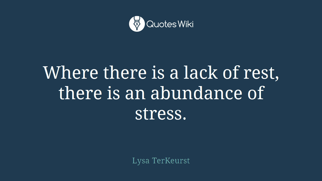 Where there is a lack of rest, there is an abundance of stress.