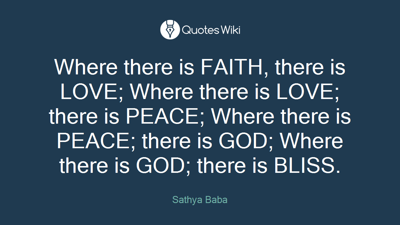 Where there is FAITH, there is LOVE; Where there is LOVE; there is PEACE; Where there is PEACE; there is GOD; Where there is GOD; there is BLISS.