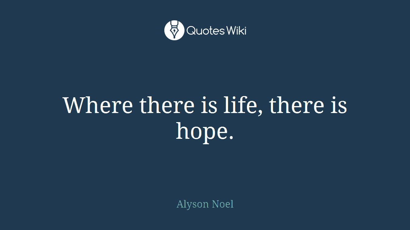 Where there is life, there is hope.