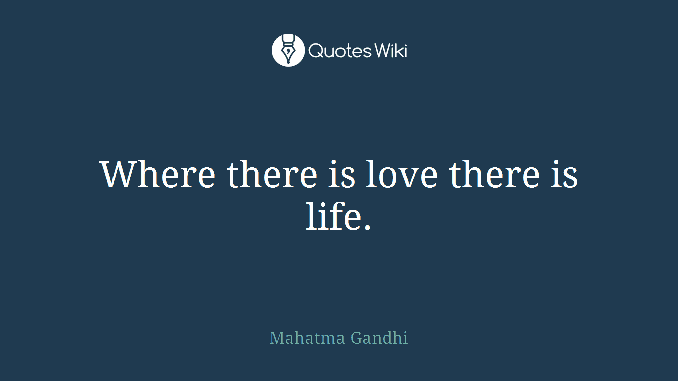 Where there is love there is life.