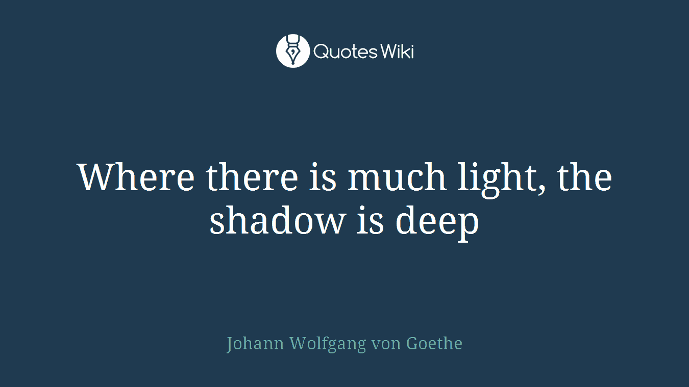 Where there is much light, the shadow is deep