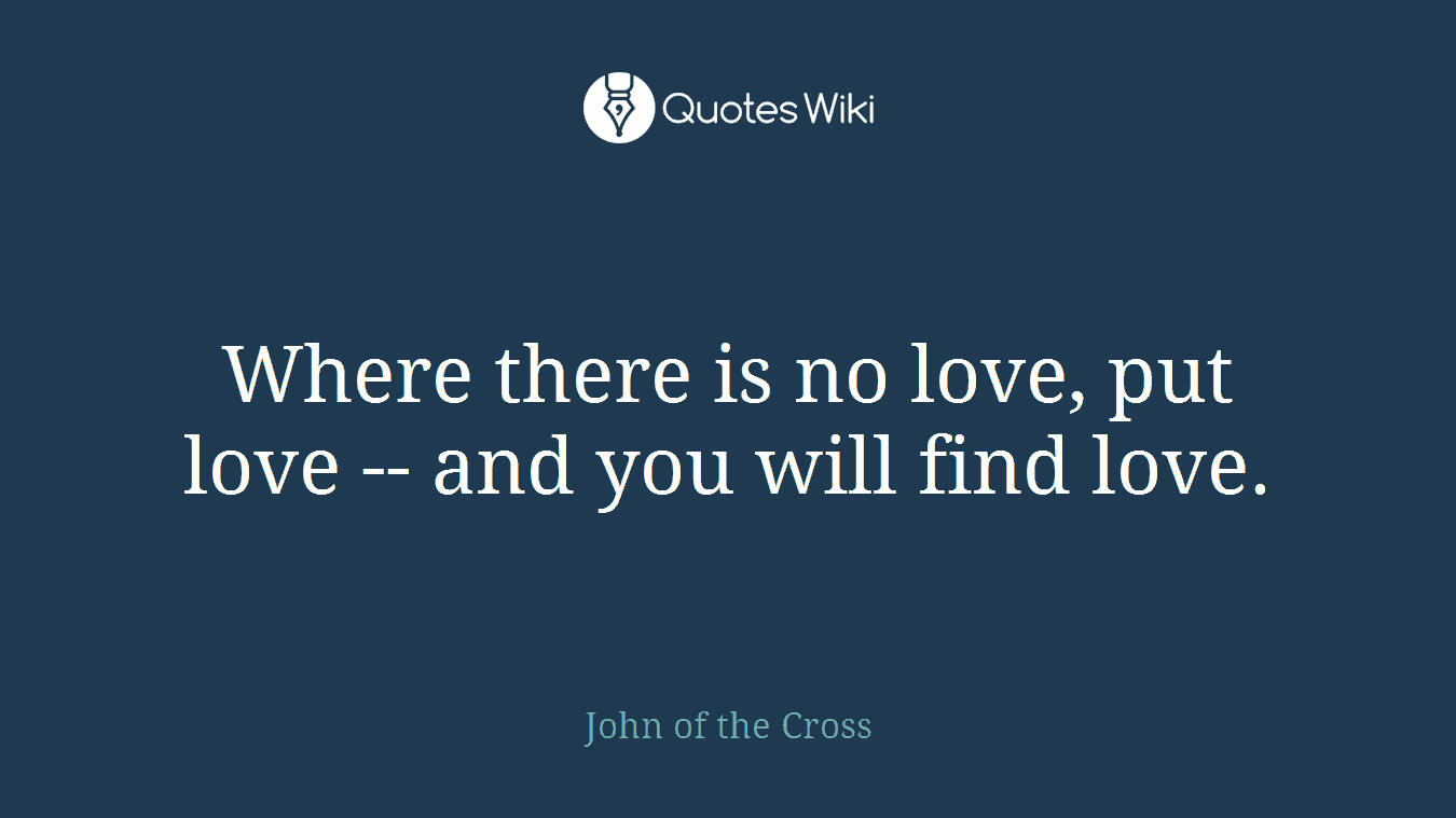 Where there is no love, put love -- and you will find love.