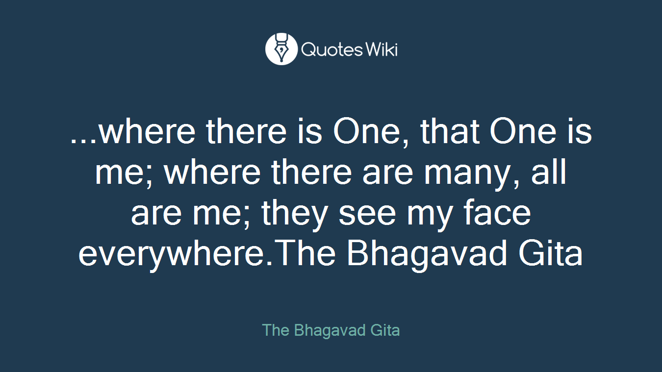 ...where there is One, that One is me; where there are many, all are me; they see my face everywhere.The Bhagavad Gita