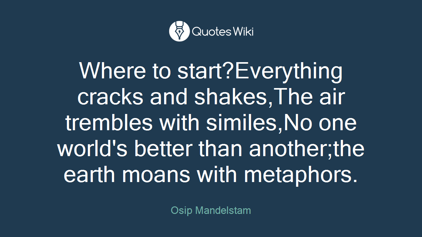 Where to start?Everything cracks and shakes,The air trembles with similes,No one world's better than another;the earth moans with metaphors.