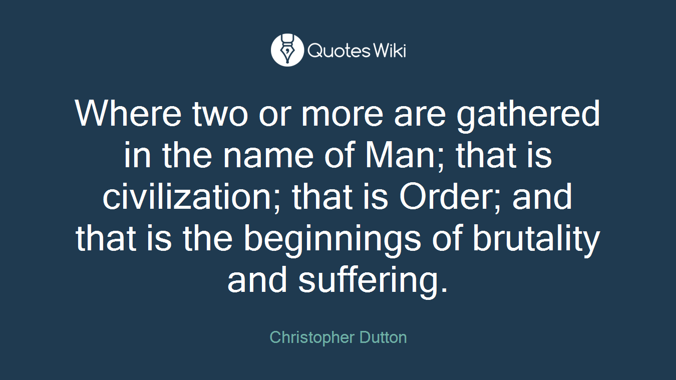 Where two or more are gathered in the name of Man; that is civilization; that is Order; and that is the beginnings of brutality and suffering.