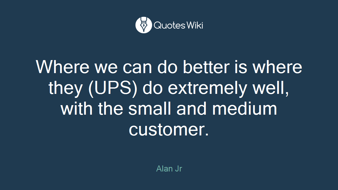 Where we can do better is where they (UPS) do extremely well, with the small and medium customer.