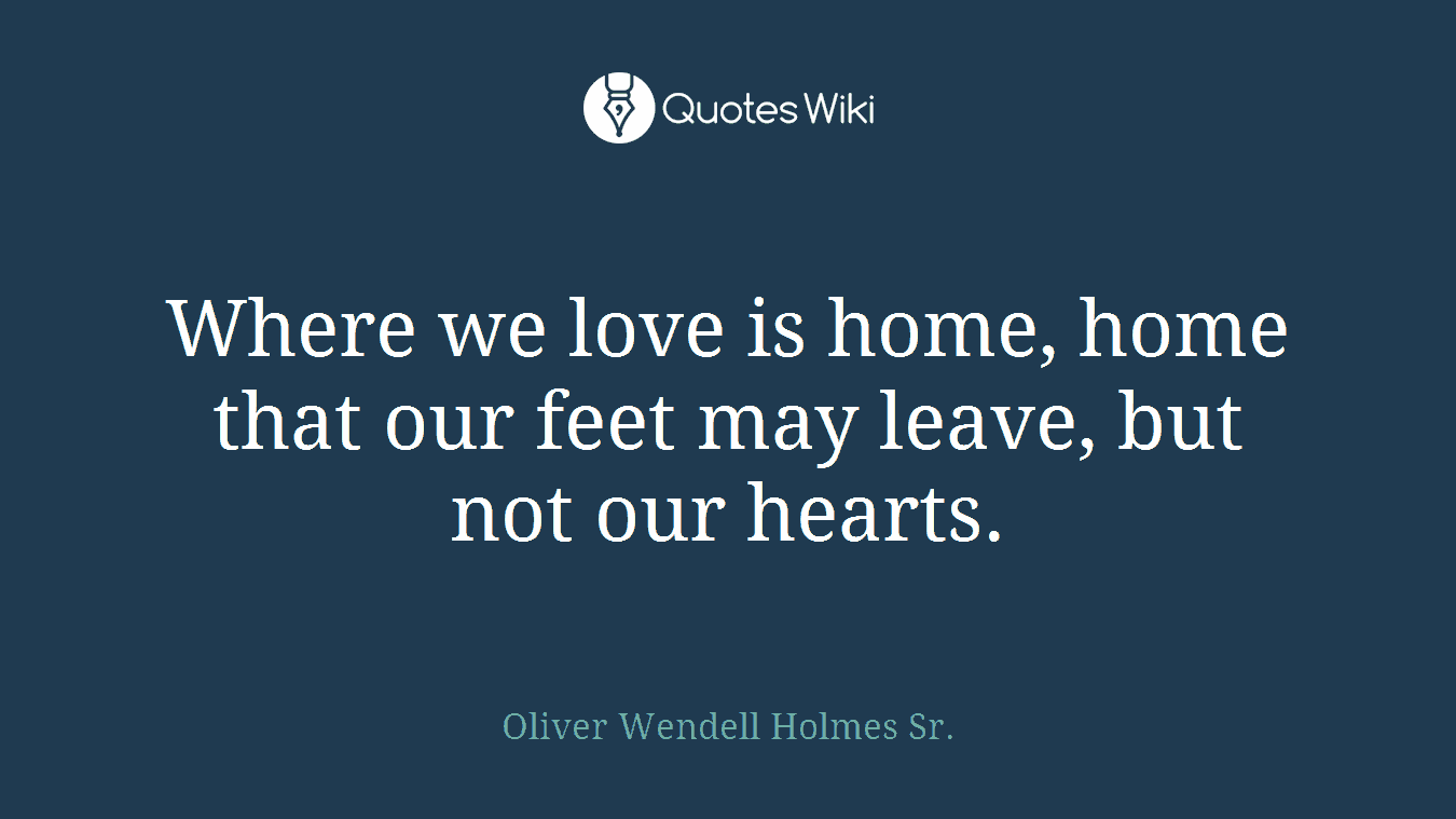 Where we love is home, home that our feet may leave, but not our hearts.