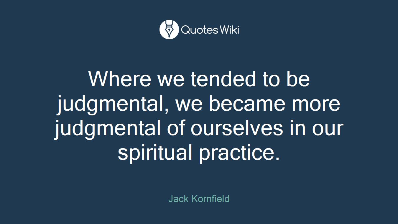 Where we tended to be judgmental, we became more judgmental of ourselves in our spiritual practice.