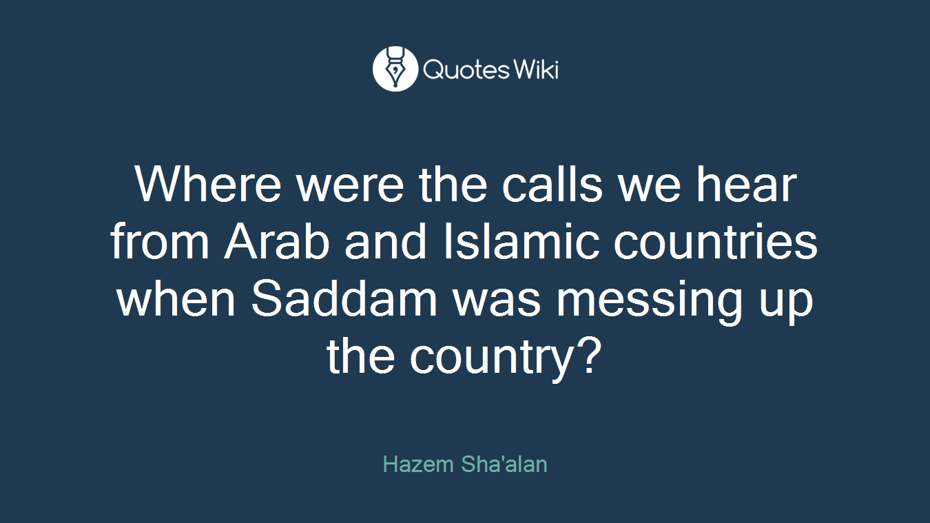 Where were the calls we hear from Arab and Islamic countries when Saddam was messing up the country?