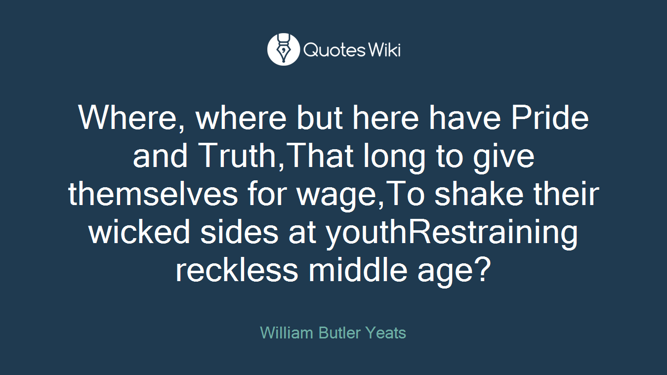 Where, where but here have Pride and Truth,That long to give themselves for wage,To shake their wicked sides at youthRestraining reckless middle age?