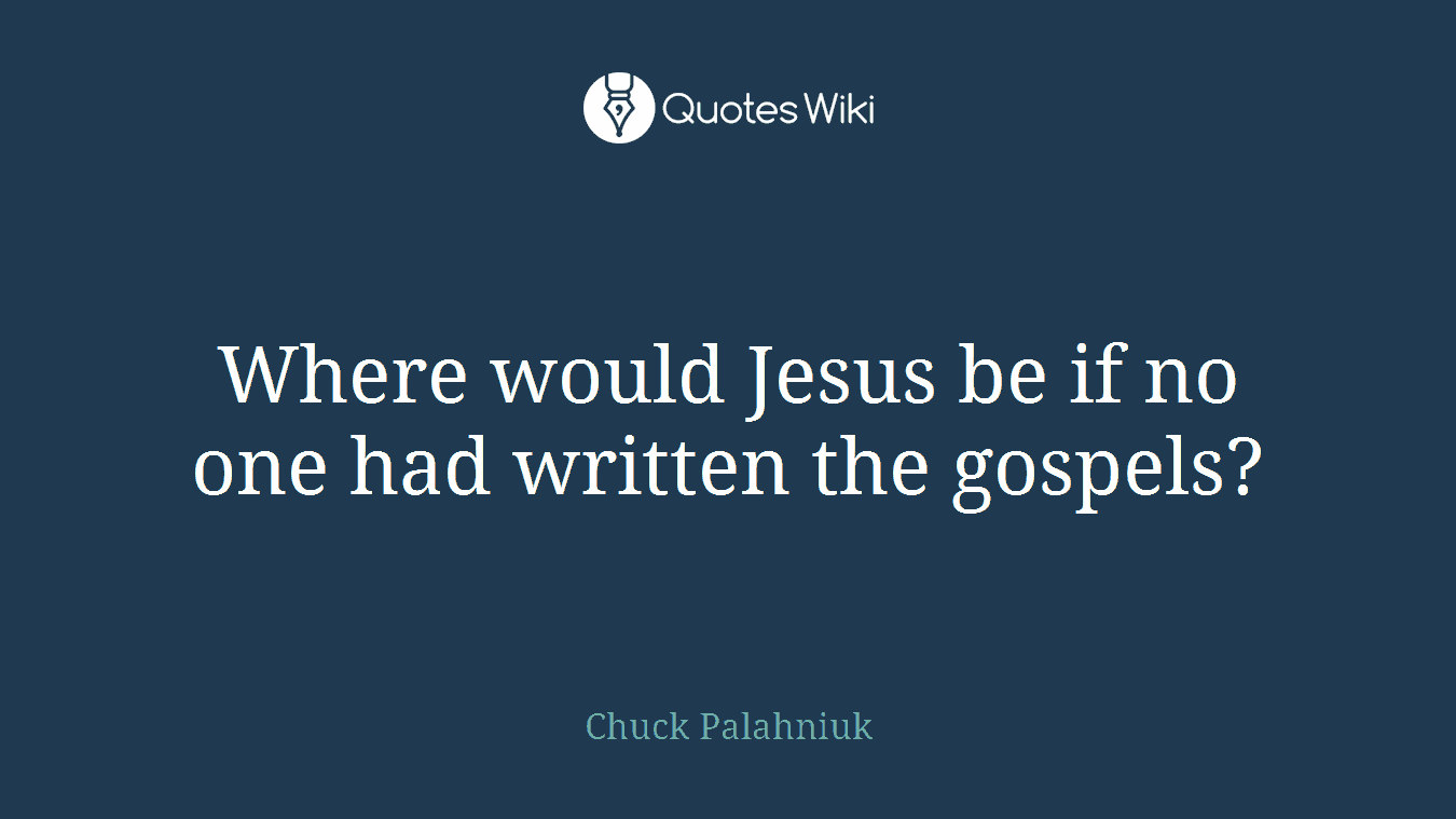 Where would Jesus be if no one had written the gospels?