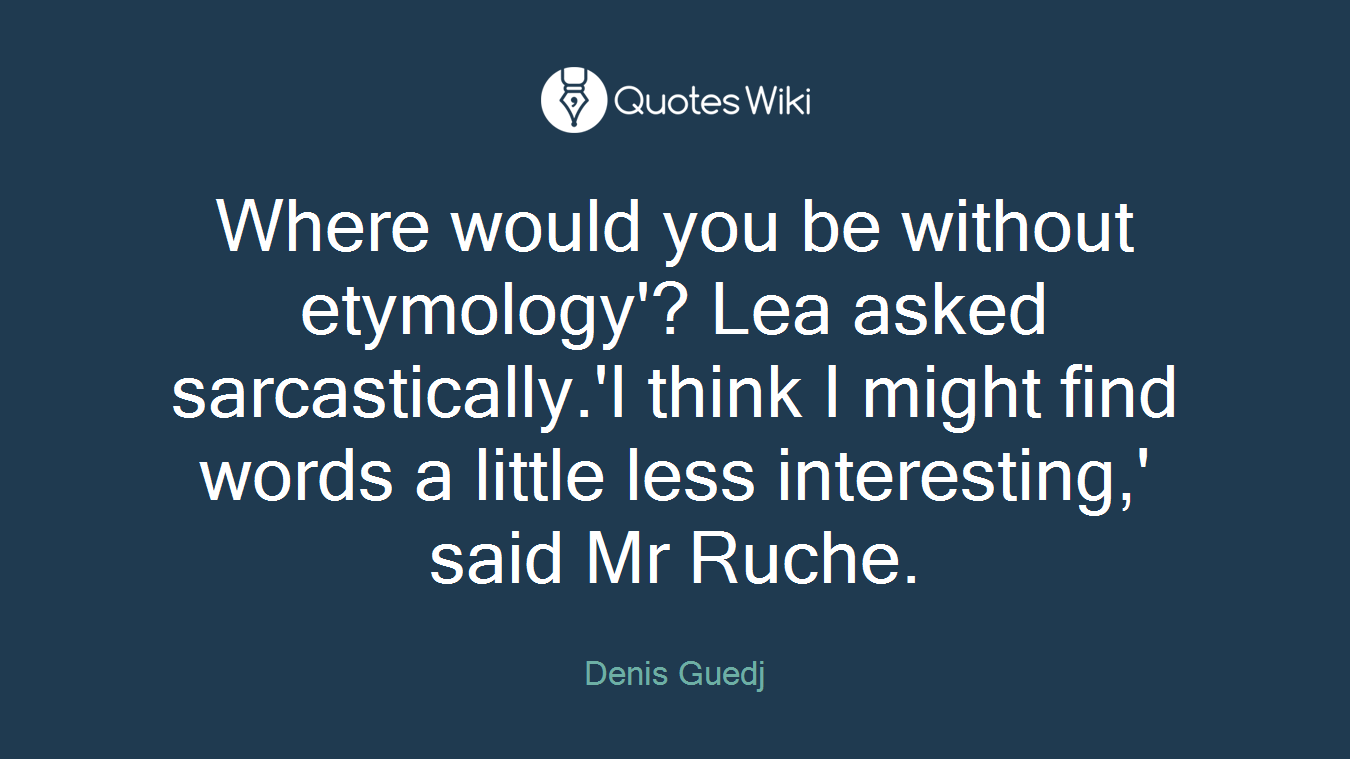 Where would you be without etymology'? Lea asked sarcastically.'I think I might find words a little less interesting,' said Mr Ruche.