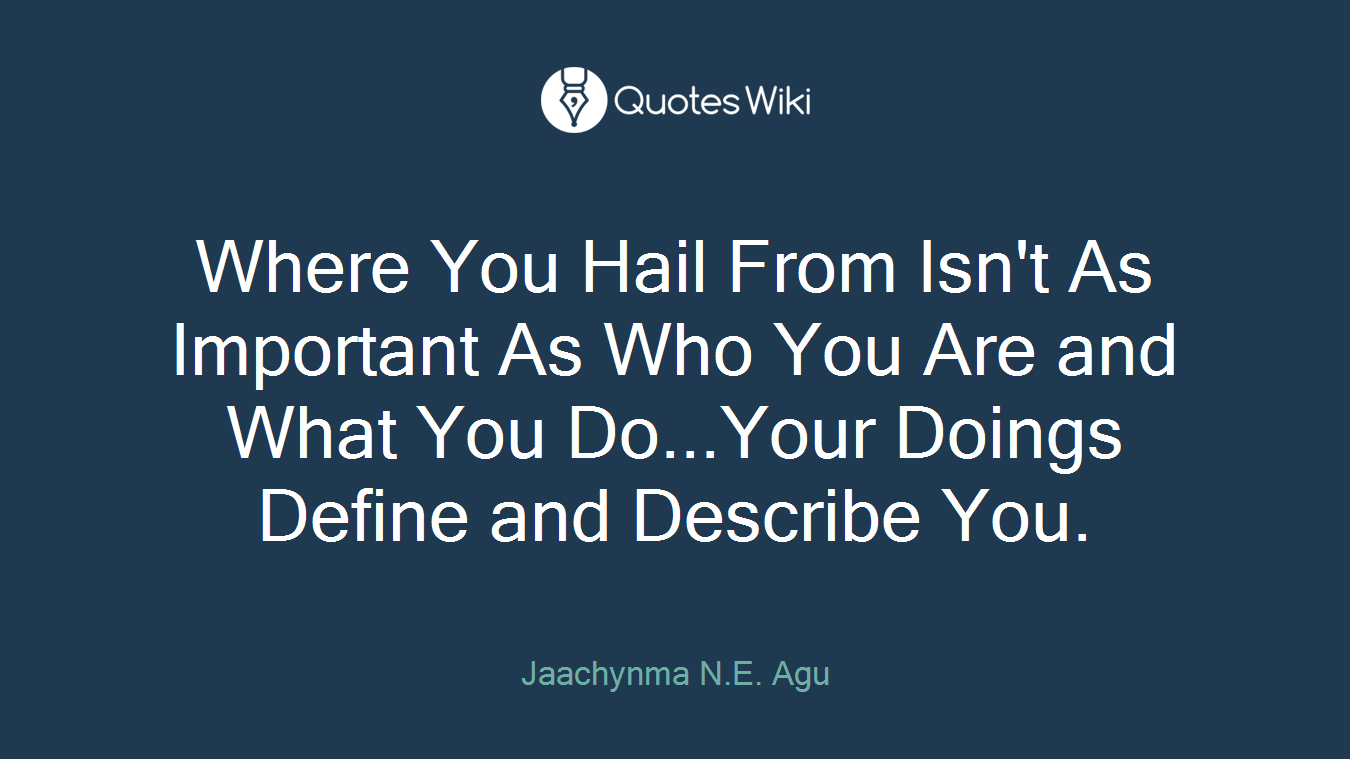 Where You Hail From Isn't As Important As Who You Are and What You Do...Your Doings Define and Describe You.