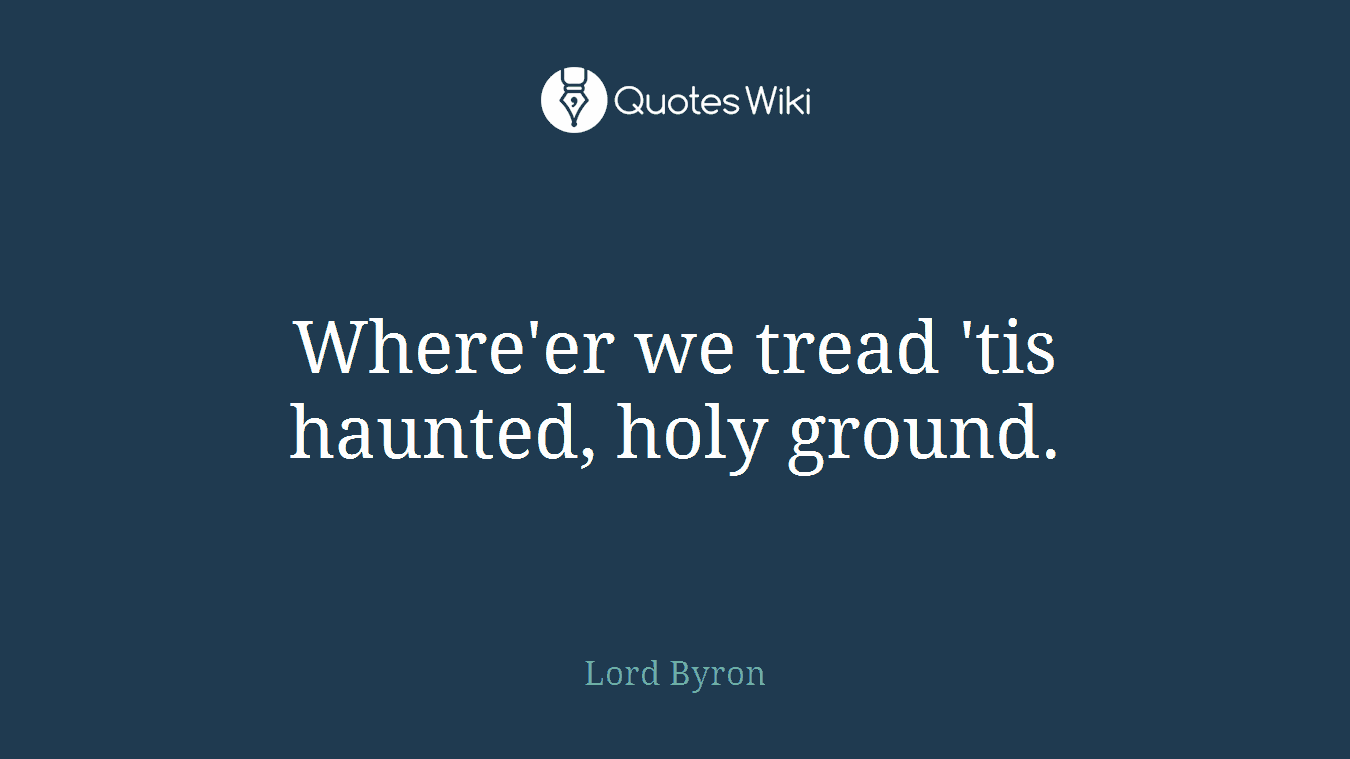 Where'er we tread 'tis haunted, holy ground.