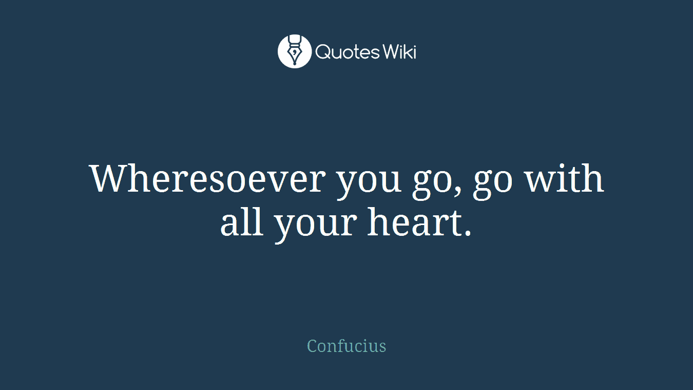 Wheresoever you go, go with all your heart.