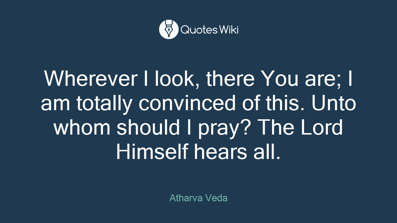 Wherever I look, there You are; I am totally convinced of this. Unto whom should I pray? The Lord Himself hears all.