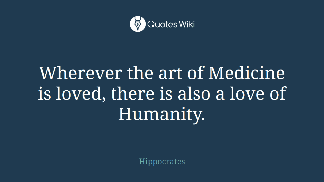 Wherever the art of Medicine is loved, there is also a love of Humanity.