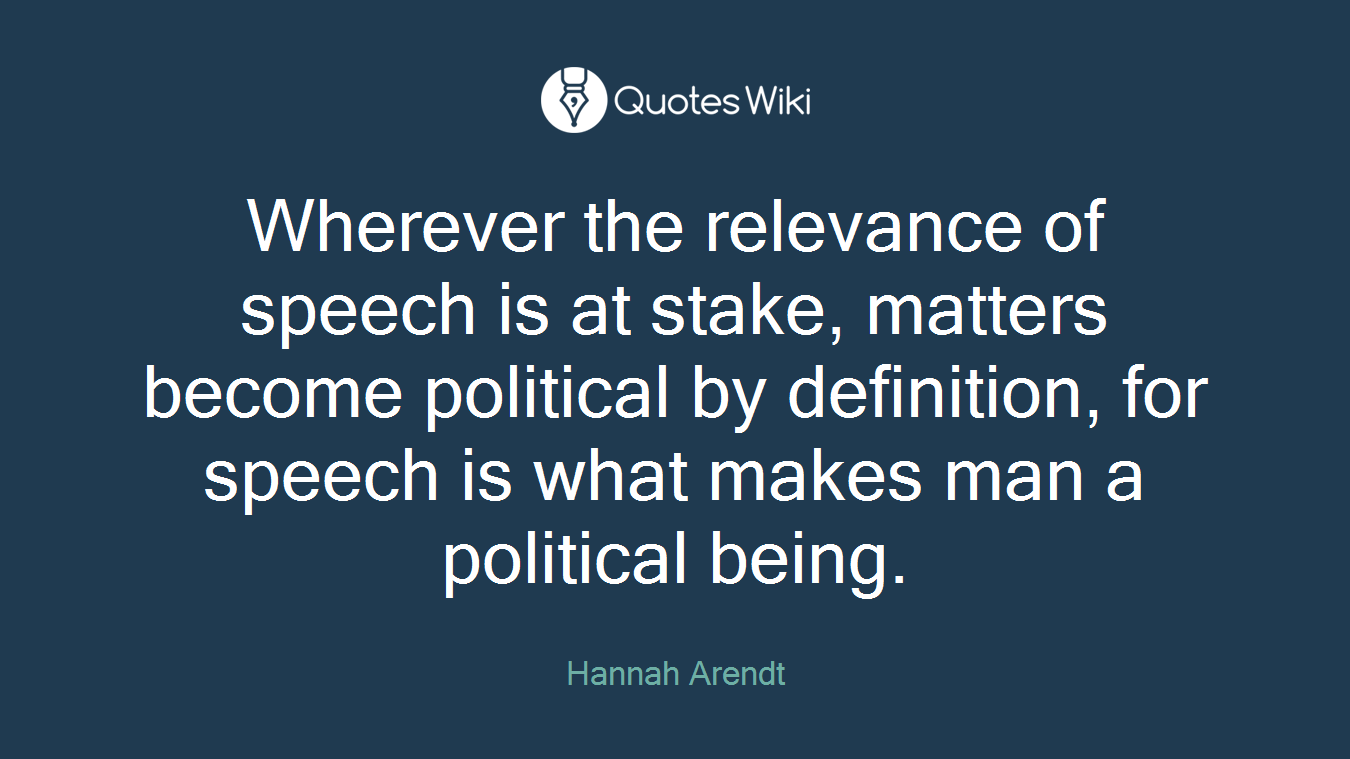 Wherever the relevance of speech is at stake, matters become political by definition, for speech is what makes man a political being.