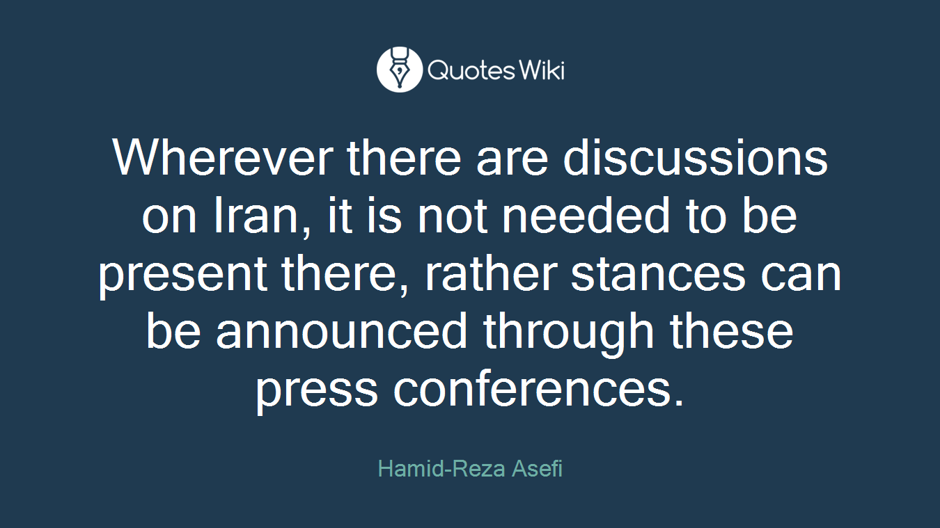 Wherever there are discussions on Iran, it is not needed to be present there, rather stances can be announced through these press conferences.