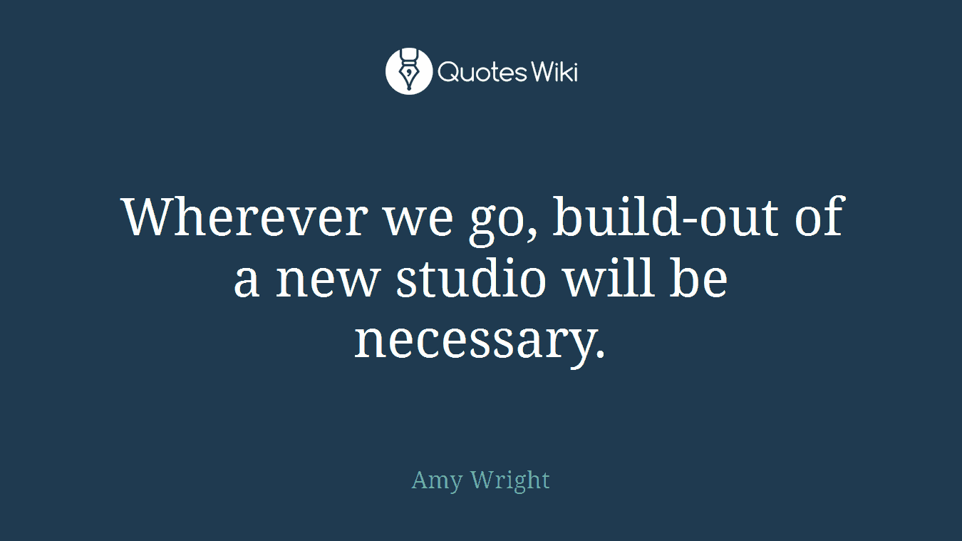 Wherever we go, build-out of a new studio will be necessary.