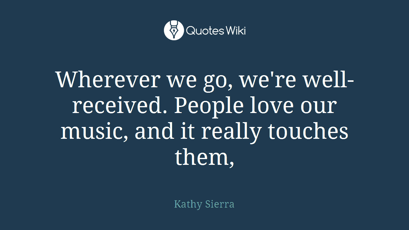 Wherever we go, we're well-received. People love our music, and it really touches them,
