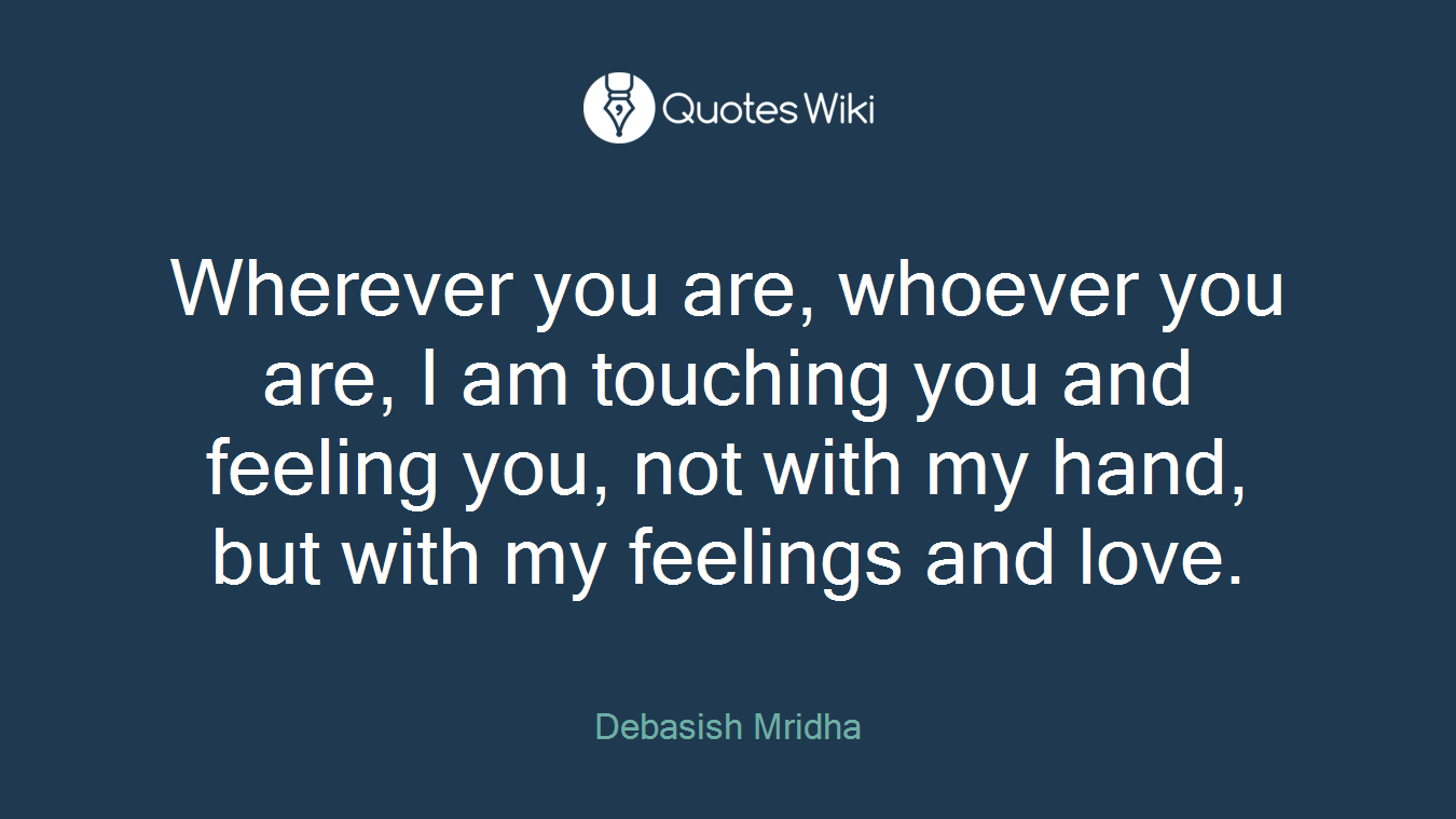 Wherever you are, whoever you are, I am touching you and feeling you, not with my hand, but with my feelings and love.