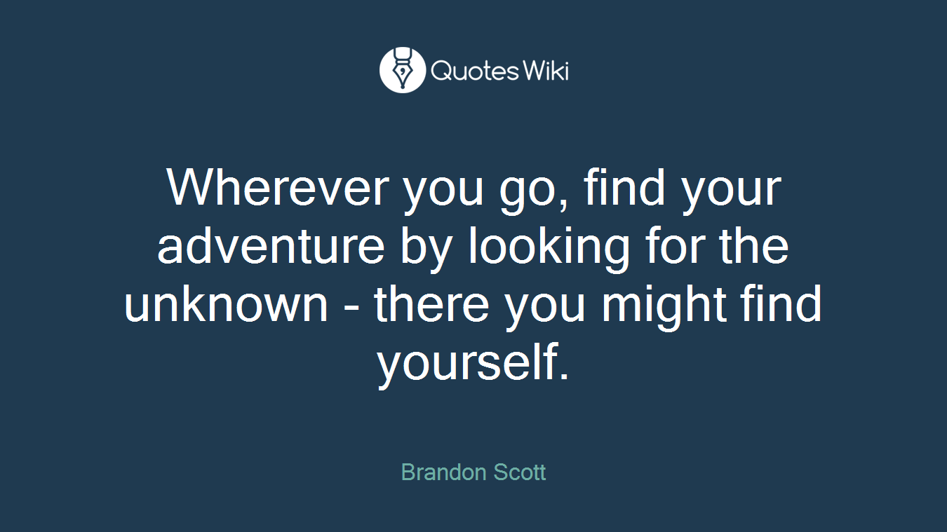 Wherever you go, find your adventure by looking for the unknown - there you might find yourself.