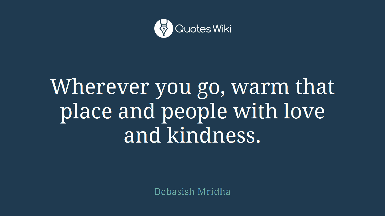 Wherever you go, warm that place and people with love and kindness.