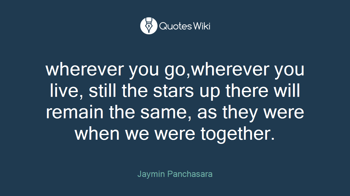 wherever you go,wherever you live, still the stars up there will remain the same, as they were when we were together.