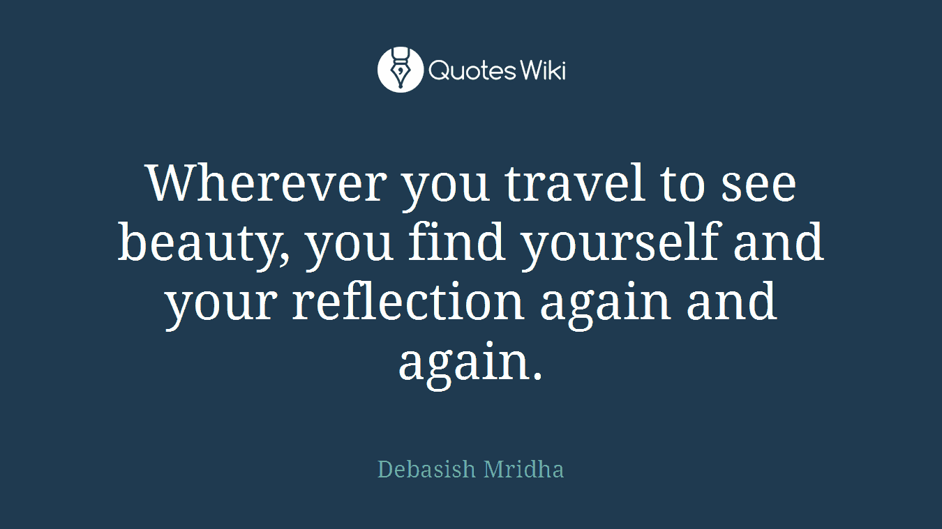 Wherever you travel to see beauty, you find yourself and your reflection again and again.
