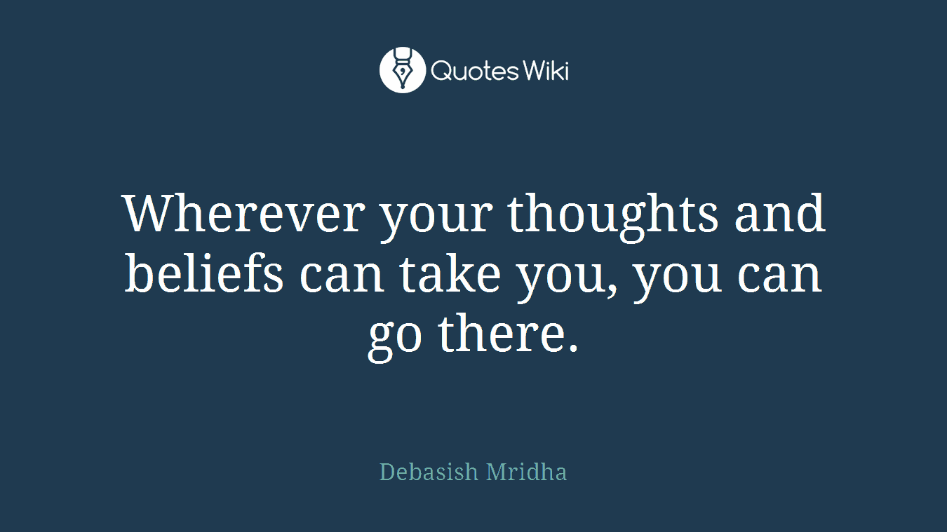 Wherever your thoughts and beliefs can take you, you can go there.