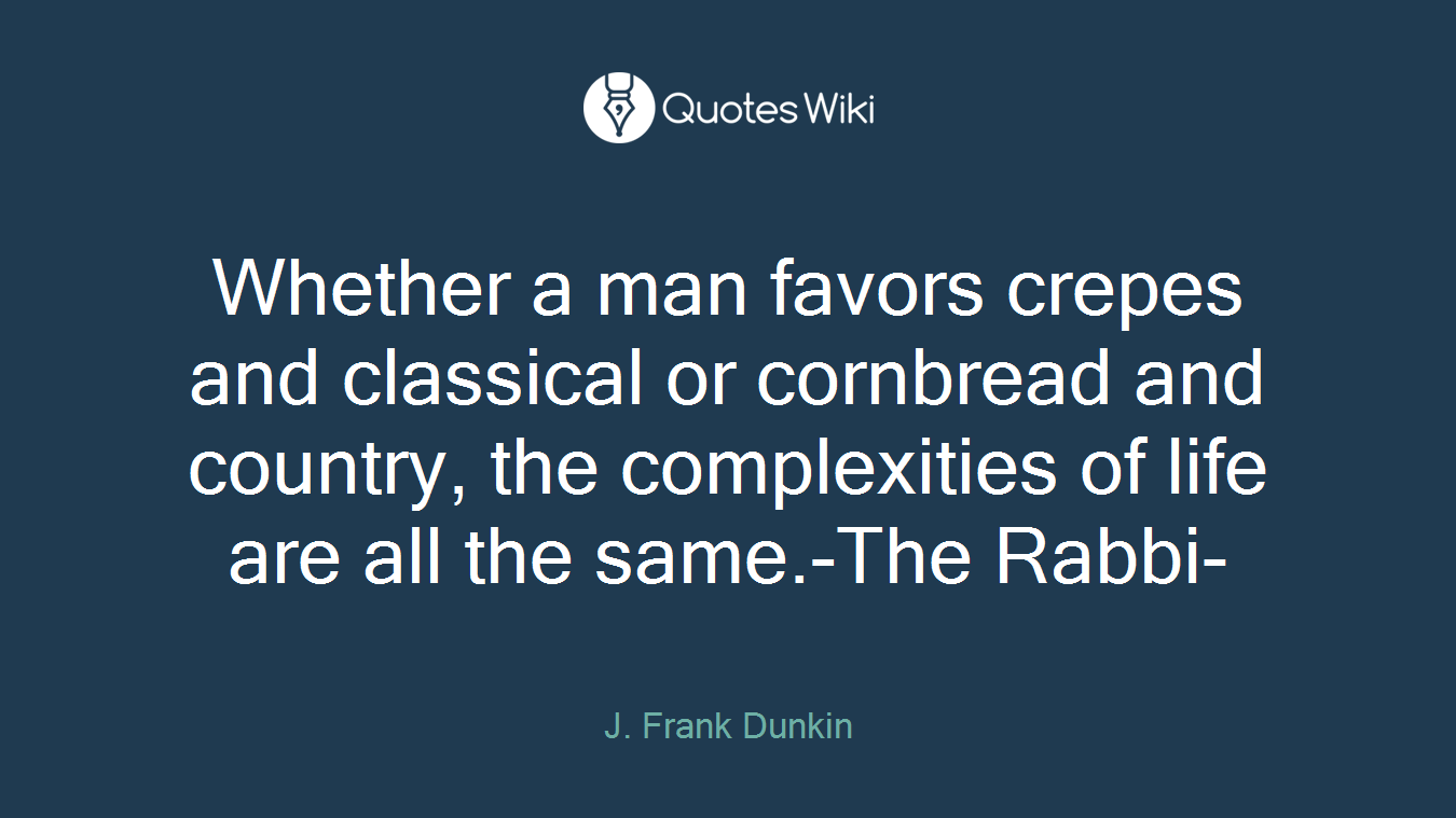 Whether a man favors crepes and classical or cornbread and country, the complexities of life are all the same.-The Rabbi-