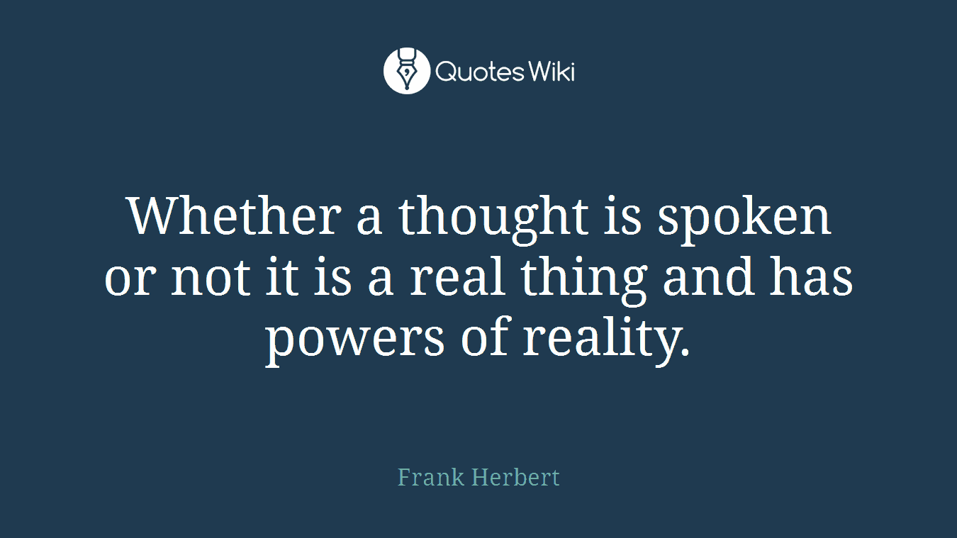 Whether a thought is spoken or not it is a real thing and has powers of reality.