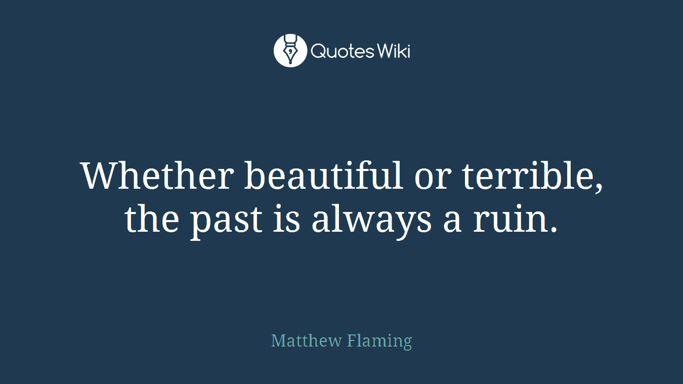 Whether beautiful or terrible, the past is always a ruin.