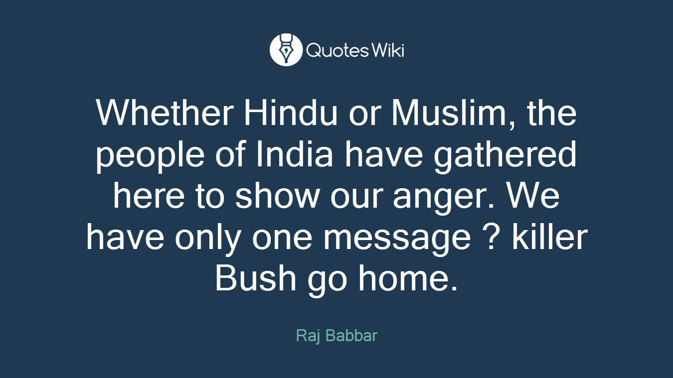Whether Hindu or Muslim, the people of India have gathered here to show our anger. We have only one message ? killer Bush go home.