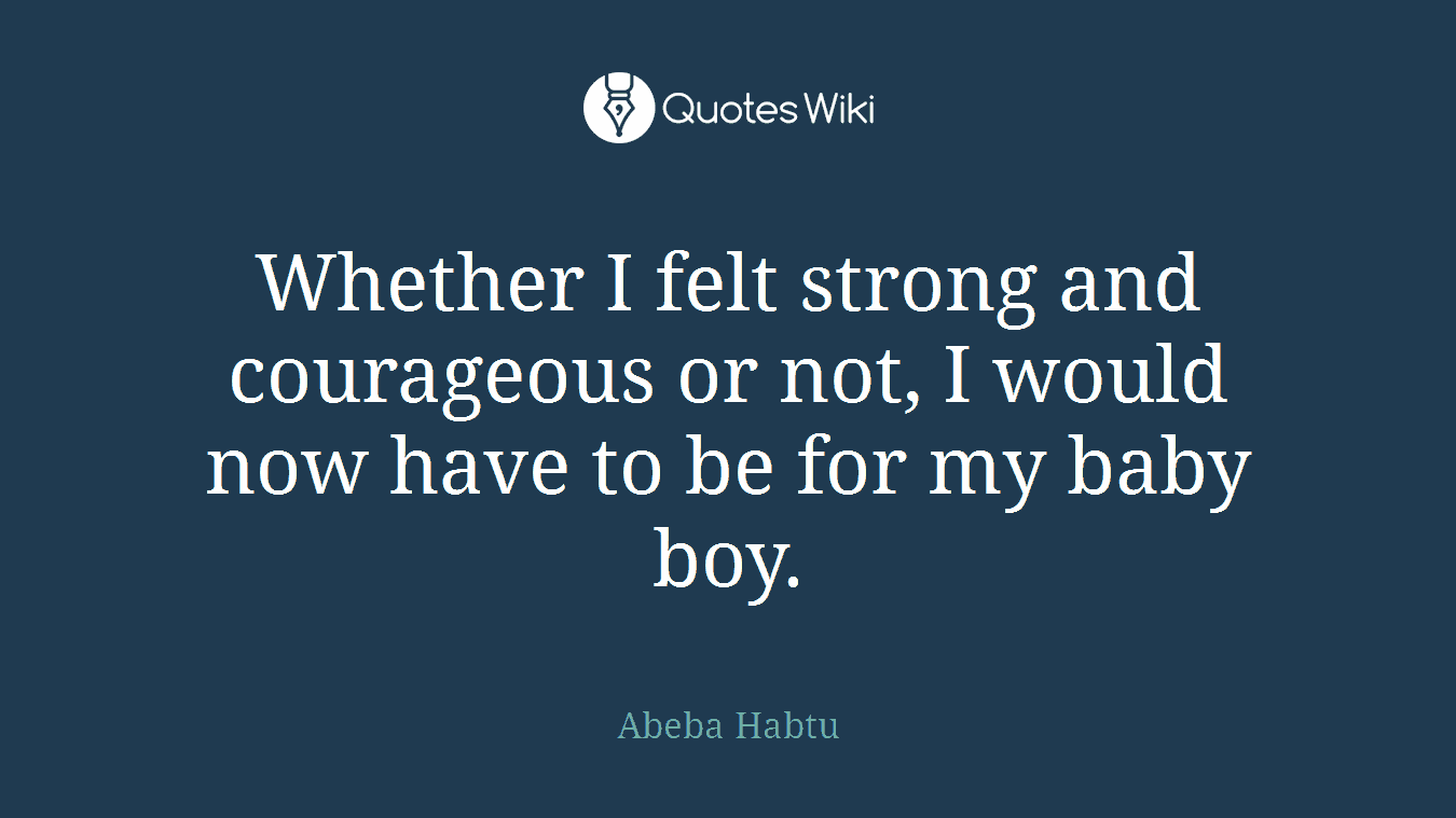 Whether I felt strong and courageous or not, I would now have to be for my baby boy.