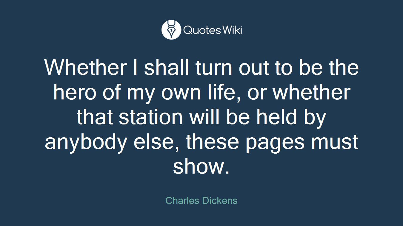 Whether I shall turn out to be the hero of my own life, or whether that station will be held by anybody else, these pages must show.
