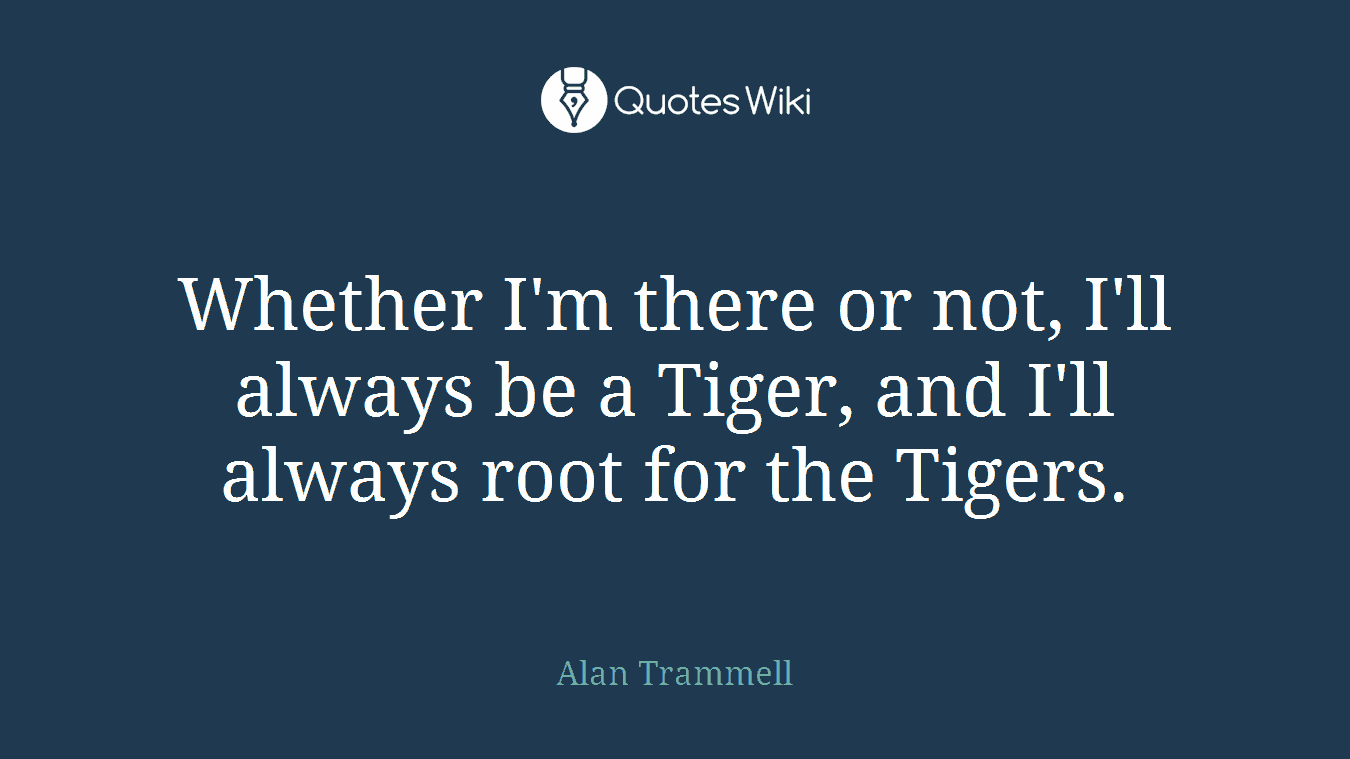 Whether I'm there or not, I'll always be a Tiger, and I'll always root for the Tigers.