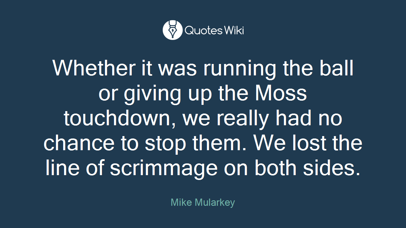 Whether it was running the ball or giving up the Moss touchdown, we really had no chance to stop them. We lost the line of scrimmage on both sides.