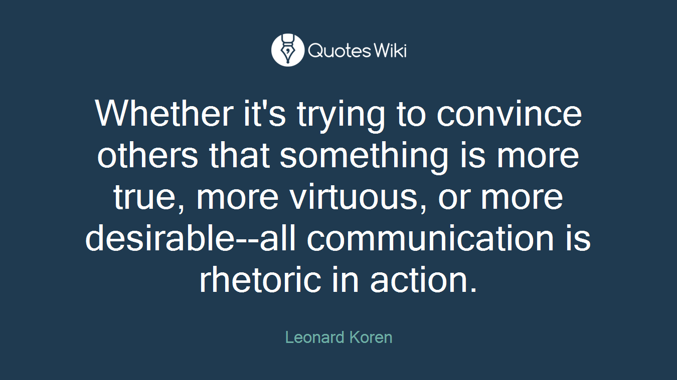 Whether it's trying to convince others that something is more true, more virtuous, or more desirable--all communication is rhetoric in action.