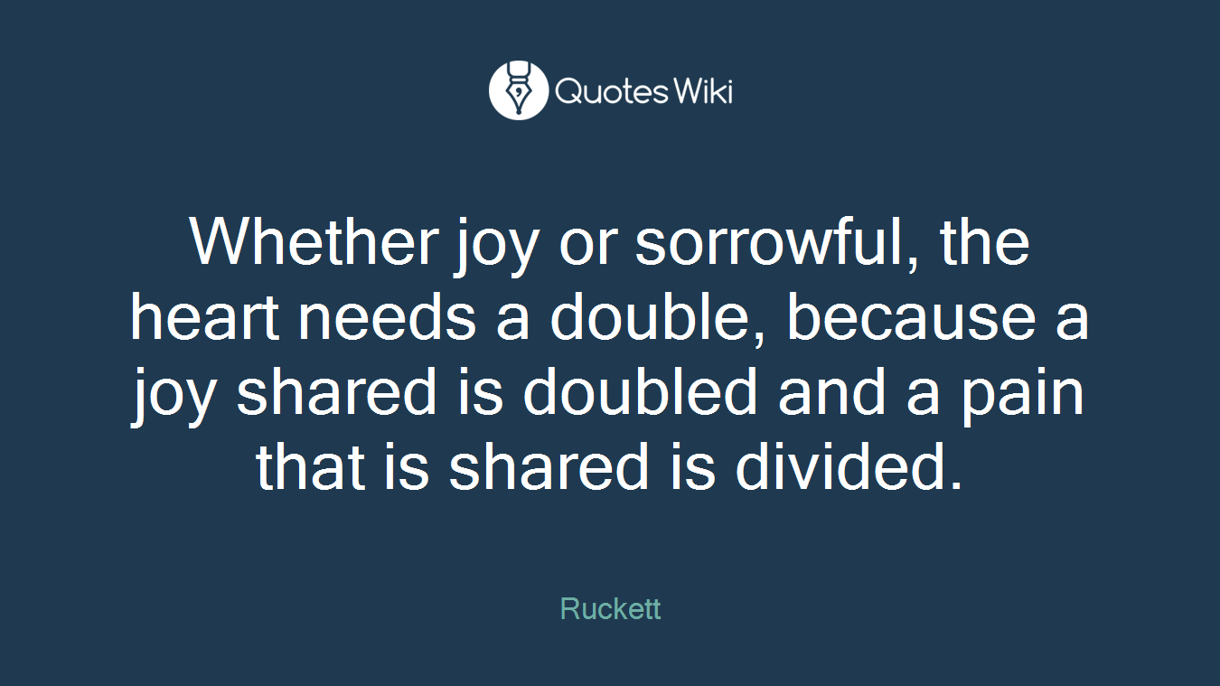 Whether joy or sorrowful, the heart needs a double, because a joy shared is doubled and a pain that is shared is divided.