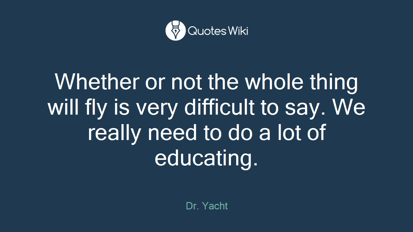 Whether or not the whole thing will fly is very difficult to say. We really need to do a lot of educating.