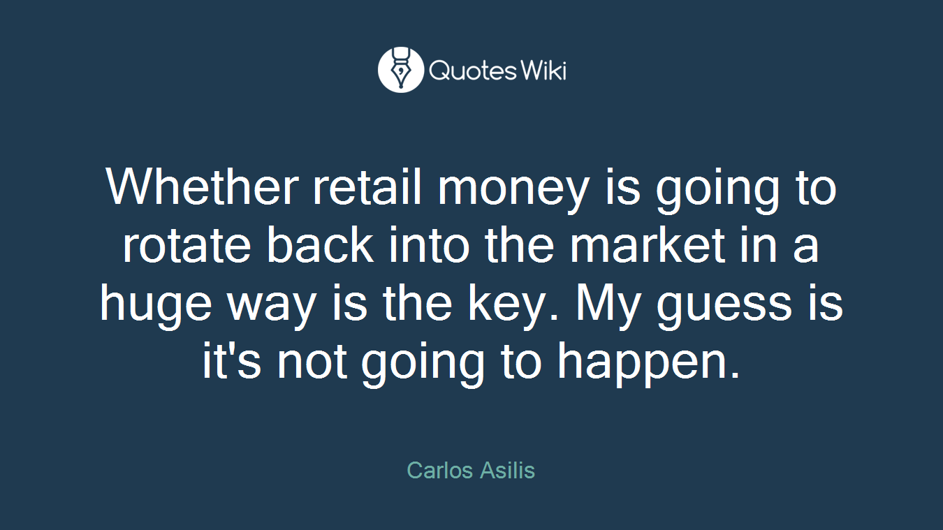 Whether retail money is going to rotate back into the market in a huge way is the key. My guess is it's not going to happen.