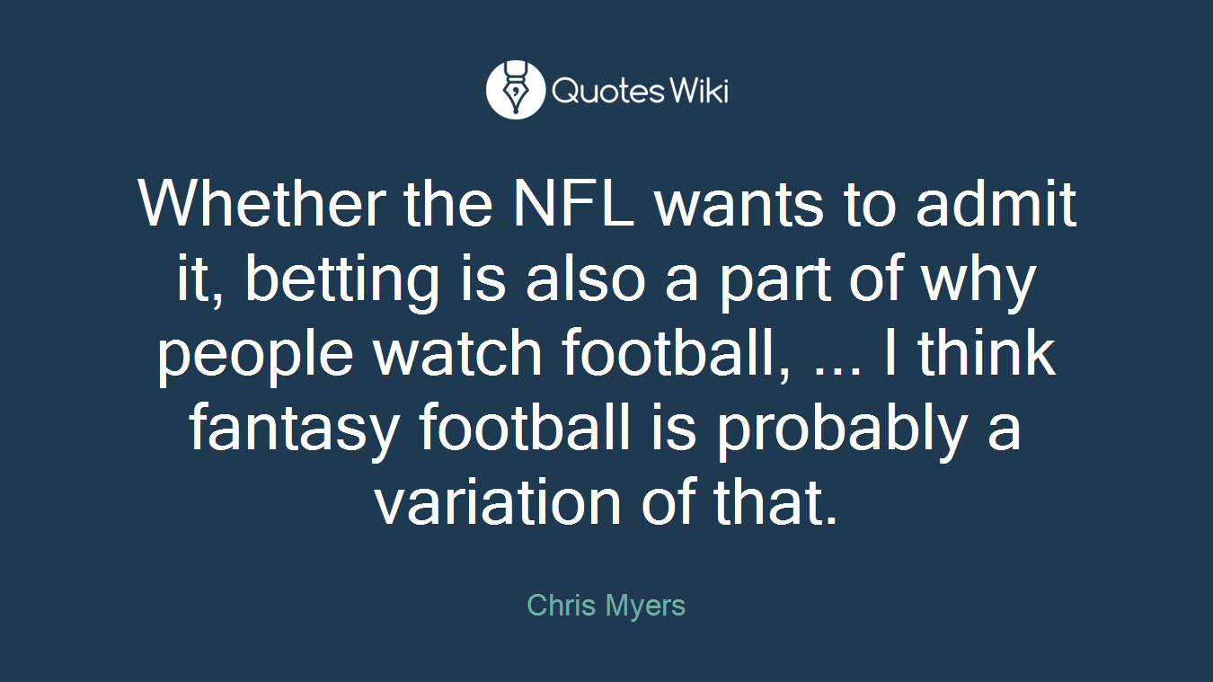 Whether the NFL wants to admit it, betting is also a part of why people watch football, ... I think fantasy football is probably a variation of that.