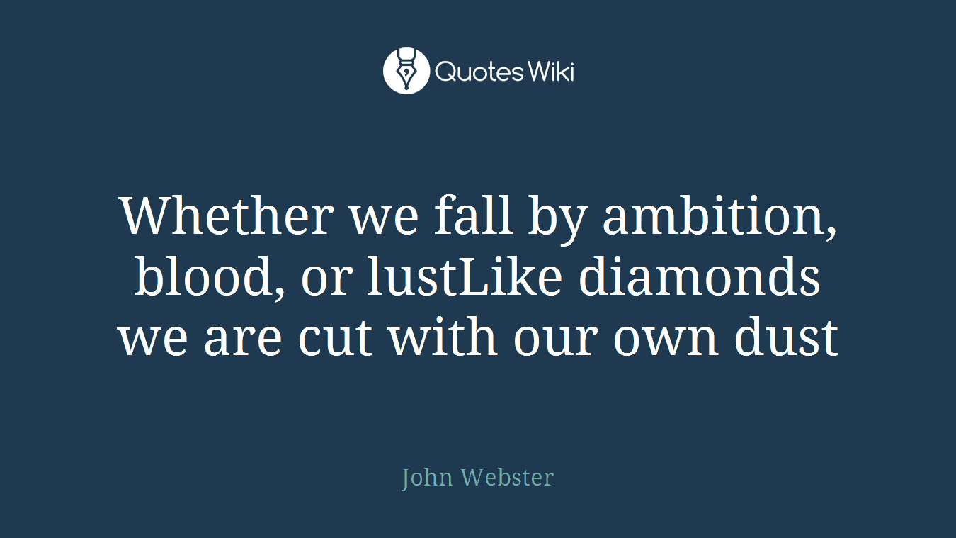 Whether we fall by ambition, blood, or lustLike diamonds we are cut with our own dust