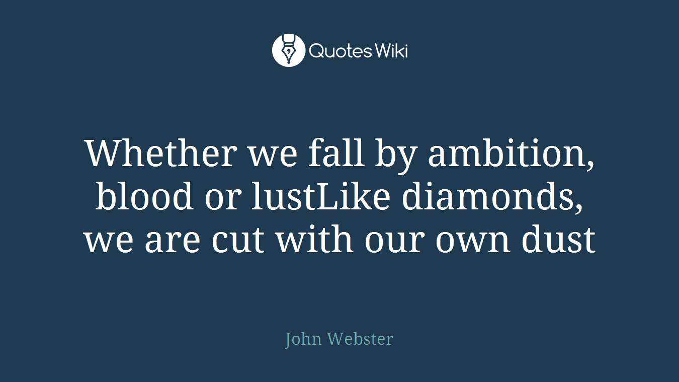 Whether we fall by ambition, blood or lustLike diamonds, we are cut with our own dust