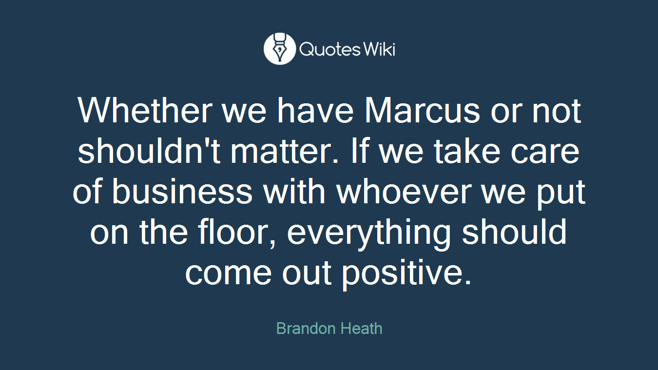 Whether we have Marcus or not shouldn't matter. If we take care of business with whoever we put on the floor, everything should come out positive.
